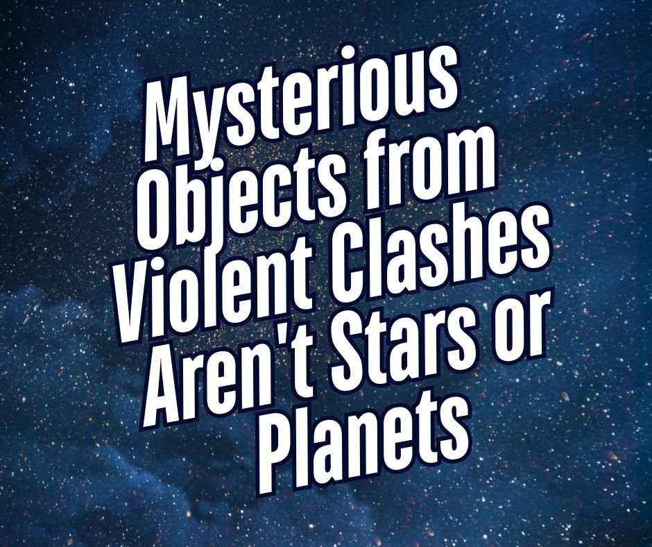 Text reading "Mysterious Objects from Violent Clashes Aren't Stars or Planets" on a starry blue background.